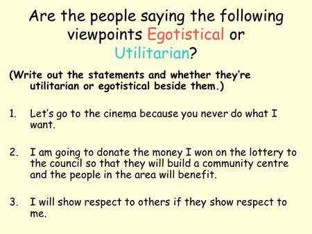 Are the people saying the following viewpoints Egotistical or Utilitarian? (Write out the statements and whether they’re utilitarian or egotistical beside.
