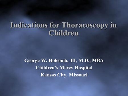 Indications for Thoracoscopy in Children George W. Holcomb, III, M.D., MBA Children’s Mercy Hospital Kansas City, Missouri.