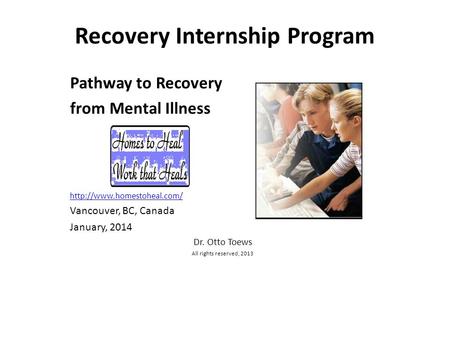 Recovery Internship Program Pathway to Recovery from Mental Illness  Vancouver, BC, Canada January, 2014 Dr. Otto Toews All.