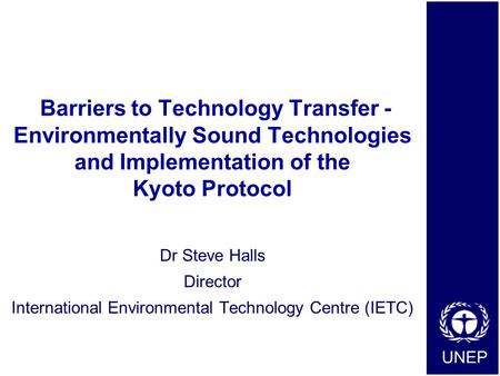 UNEP Barriers to Technology Transfer - Environmentally Sound Technologies and Implementation of the Kyoto Protocol Dr Steve Halls Director International.