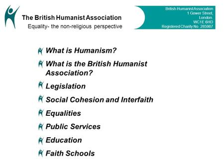 What is Humanism? What is the British Humanist Association? Legislation Social Cohesion and Interfaith Equalities Public Services Education Faith Schools.