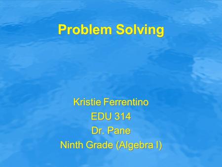 Problem Solving Kristie Ferrentino EDU 314 Dr. Pane Ninth Grade (Algebra I) Kristie Ferrentino EDU 314 Dr. Pane Ninth Grade (Algebra I)