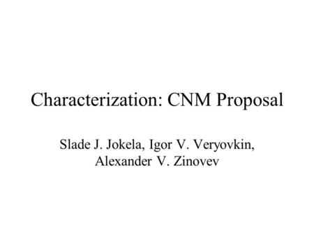 Characterization: CNM Proposal Slade J. Jokela, Igor V. Veryovkin, Alexander V. Zinovev.