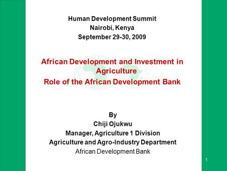 1 Human Development Summit Nairobi, Kenya September 29-30, 2009 By Chiji Ojukwu Manager, Agriculture 1 Division Agriculture and Agro-Industry Department.