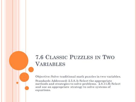 7.6 C LASSIC P UZZLES IN T WO V ARIABLES Objective: Solve traditional math puzzles in two variables. Standards Addressed: 2.5.8.A: Select the appropriate.