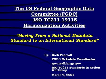 The US Federal Geographic Data Committee (FGDC) ISO TC211 19115 Harmonization Activities “Moving From a National Metadata Standard to an International.