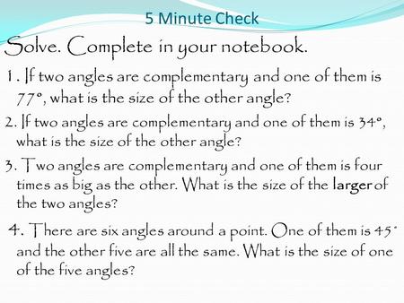 5 Minute Check Solve. Complete in your notebook. 1. If two angles are complementary and one of them is 77°, what is the size of the other angle? 2. If.