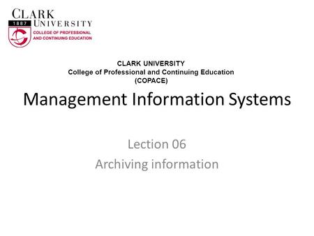 Management Information Systems Lection 06 Archiving information CLARK UNIVERSITY College of Professional and Continuing Education (COPACE)
