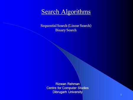 1 Search Algorithms Sequential Search (Linear Search) Binary Search Rizwan Rehman Centre for Computer Studies Dibrugarh University.