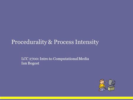 Procedurality & Process Intensity LCC 2700: Intro to Computational Media Ian Bogost.