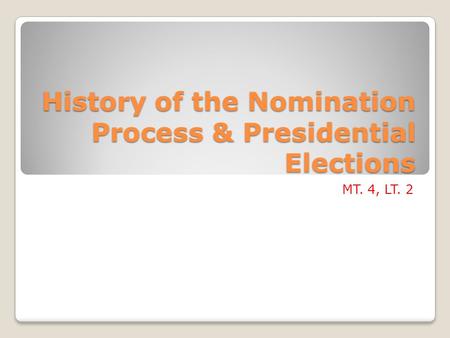 History of the Nomination Process & Presidential Elections MT. 4, LT. 2.