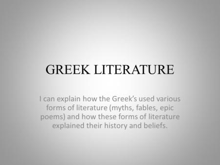 GREEK LITERATURE I can explain how the Greek’s used various forms of literature (myths, fables, epic poems) and how these forms of literature explained.
