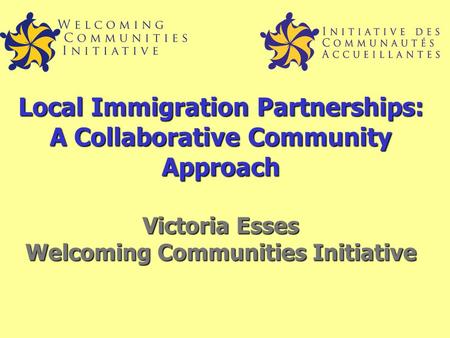 Local Immigration Partnerships: A Collaborative Community Approach Victoria Esses Welcoming Communities Initiative.