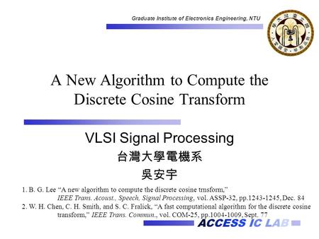 ACCESS IC LAB Graduate Institute of Electronics Engineering, NTU A New Algorithm to Compute the Discrete Cosine Transform VLSI Signal Processing 台灣大學電機系.