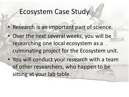 Ecosystem Case Study Research is an important part of science. Over the next several weeks, you will be researching one local ecosystem as a culminating.