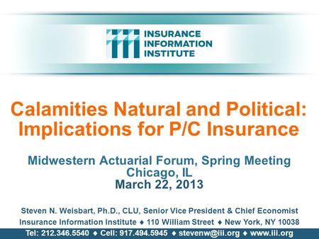 Calamities Natural and Political: Implications for P/C Insurance Midwestern Actuarial Forum, Spring Meeting Chicago, IL March 22, 2013 Steven N. Weisbart,