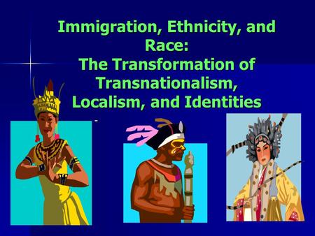 Immigration, Ethnicity, and Race: The Transformation of Transnationalism, Localism, and Identities -
