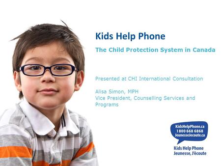 Kids Help Phone The Child Protection System in Canada Presented at CHI International Consultation Alisa Simon, MPH Vice President, Counselling Services.