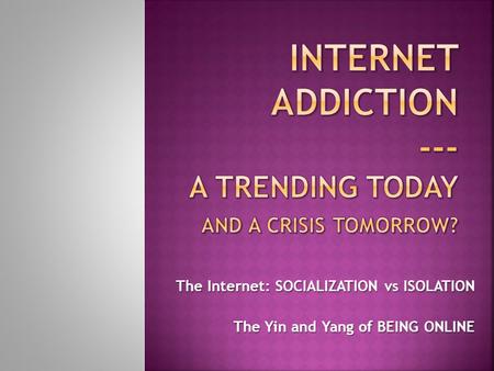 The Internet: SOCIALIZATION vs ISOLATION The Yin and Yang of BEING ONLINE.