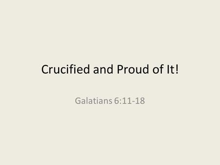 Crucified and Proud of It! Galatians 6:11-18. Main Idea in 6:14 “But far be it from me to boast except in the cross of our Lord Jesus Christ, by which.