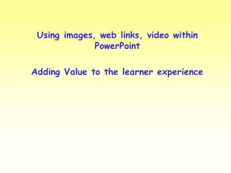 Using images, web links, video within PowerPoint Adding Value to the learner experience.
