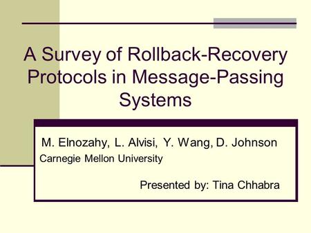 A Survey of Rollback-Recovery Protocols in Message-Passing Systems M. Elnozahy, L. Alvisi, Y. Wang, D. Johnson Carnegie Mellon University Presented by: