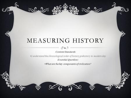 MEASURING HISTORY Content Standards I understand the chronological order of history prehistory to modern day Essential Question: What are the key components.