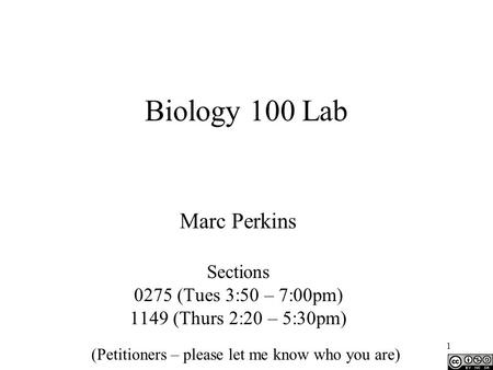 1 Biology 100 Lab Marc Perkins Sections 0275 (Tues 3:50 – 7:00pm) 1149 (Thurs 2:20 – 5:30pm) (Petitioners – please let me know who you are)