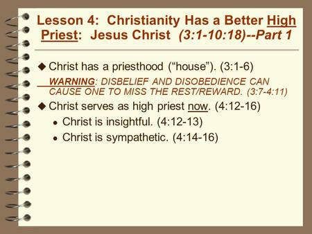 Lesson 4: Christianity Has a Better High Priest: Jesus Christ (3:1-10:18)--Part 1 u Christ has a priesthood (“house”). (3:1-6) WARNING: DISBELIEF AND DISOBEDIENCE.