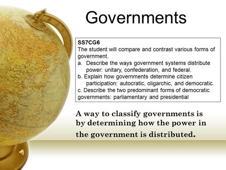 Governments A way to classify governments is by determining how the power in the government is distributed. SS7CG6 The student will compare and contrast.