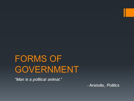 FORMS OF GOVERNMENT “Man is a political animal.” - Aristotle, Politics.