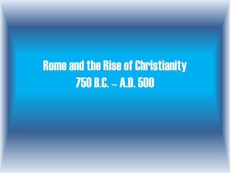 Rome and the Rise of Christianity 750 B.C. – A.D. 500