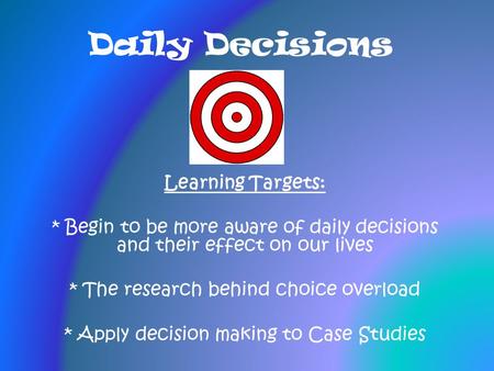 Daily Decisions Learning Targets: * Begin to be more aware of daily decisions and their effect on our lives * The research behind choice overload * Apply.