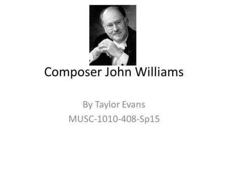 Composer John Williams By Taylor Evans MUSC-1010-408-Sp15.