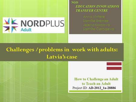 Challenges /problems in work with adults: Latvia’s case NGO EDUCATION INNOVATIONS TRANSFER CENTRE How to Challenge an Adult to Teach an Adult Project ID: