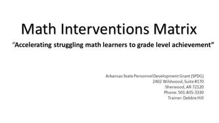 Math Interventions Matrix Arkansas State Personnel Development Grant (SPDG) 2402 Wildwood, Suite #170 Sherwood, AR 72120 Phone: 501-835-3330 Trainer: Debbie.