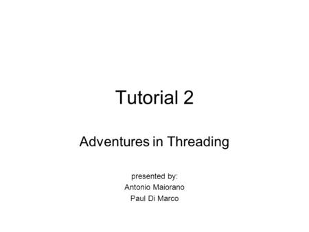 Tutorial 2 Adventures in Threading presented by: Antonio Maiorano Paul Di Marco.