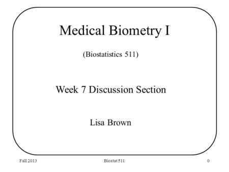 Fall 2013Biostat 5110 (Biostatistics 511) Week 7 Discussion Section Lisa Brown Medical Biometry I.