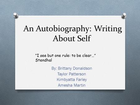 An Autobiography: Writing About Self By: Brittany Donaldson Taylor Patterson Kimbyatta Farley Amesha Martin “I see but one rule: to be clear…” Stendhal.