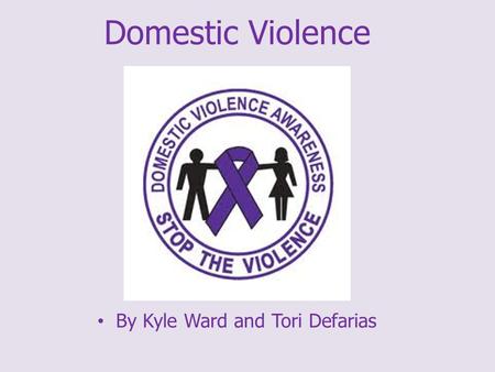 Domestic Violence By Kyle Ward and Tori Defarias.