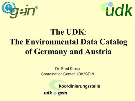 The UDK: The Environmental Data Catalog of Germany and Austria Dr. Fred Kruse Coordination Center UDK/GEIN.