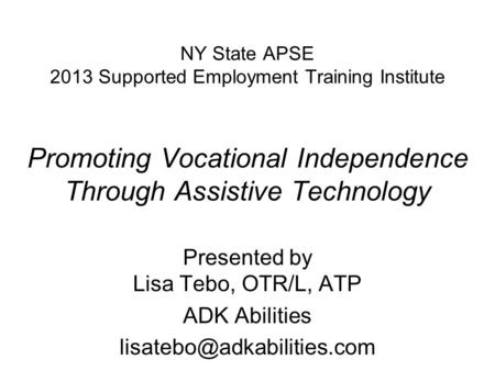 NY State APSE 2013 Supported Employment Training Institute Promoting Vocational Independence Through Assistive Technology Presented by Lisa Tebo, OTR/L,
