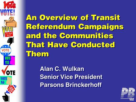 VOTE An Overview of Transit Referendum Campaigns and the Communities That Have Conducted Them Alan C. Wulkan Senior Vice President Parsons Brinckerhoff.
