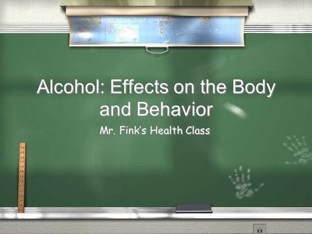 Alcohol: Effects on the Body and Behavior Mr. Fink’s Health Class.