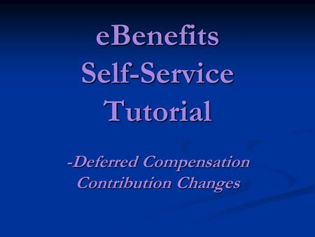 EBenefits Self-Service Tutorial -Deferred Compensation Contribution Changes.