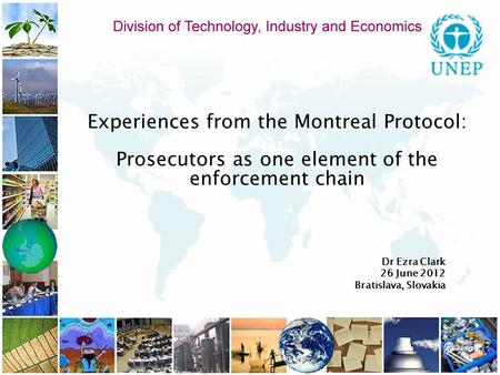 Experiences from the Montreal Protocol: Prosecutors as one element of the enforcement chain Dr Ezra Clark 26 June 2012 Bratislava, Slovakia.