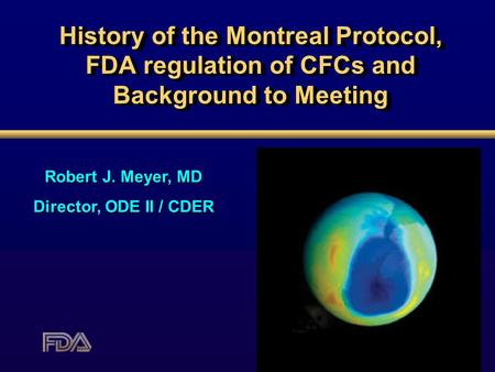 History of the Montreal Protocol, FDA regulation of CFCs and Background to Meeting Robert J. Meyer, MD Director, ODE II / CDER.