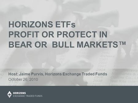 HORIZONS ETFs PROFIT OR PROTECT IN BEAR OR BULL MARKETS™ Host: Jaime Purvis, Horizons Exchange Traded Funds October 26, 2010.