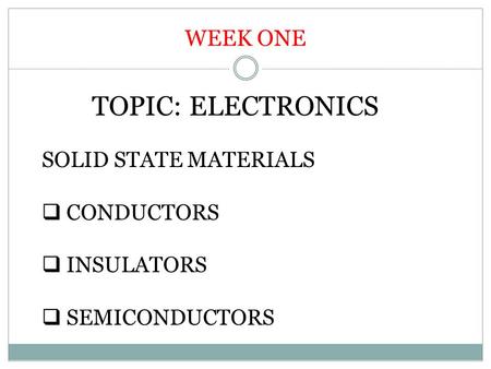 WEEK ONE TOPIC: ELECTRONICS SOLID STATE MATERIALS  CONDUCTORS  INSULATORS  SEMICONDUCTORS.