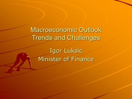 Macroeconomic Outlook Trends and Challenges Igor Luksic Minister of Finance.